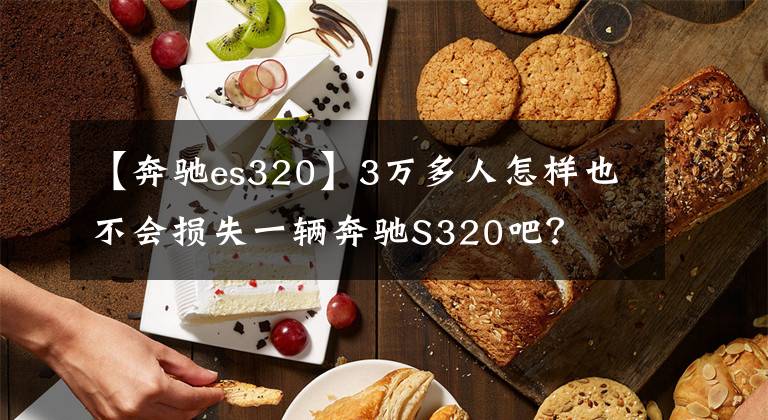 【奔驰es320】3万多人怎样也不会损失一辆奔驰S320吧？文章配图