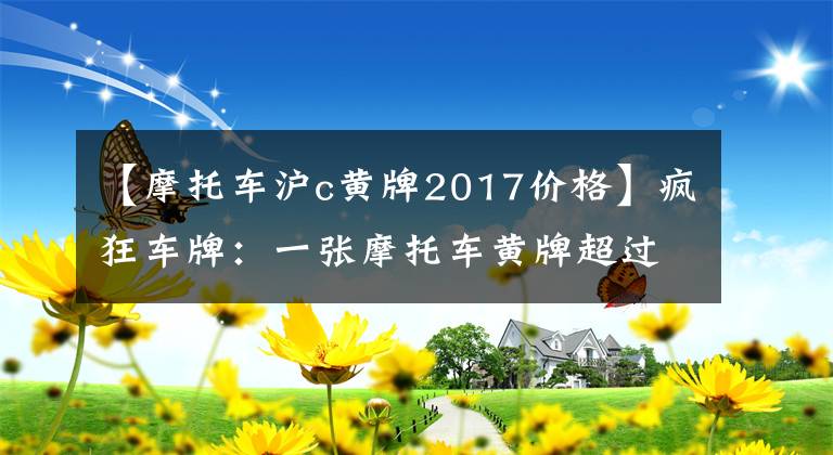 【摩托车沪c黄牌2017价格】疯狂车牌：一张摩托车黄牌超过40万美元文章配图