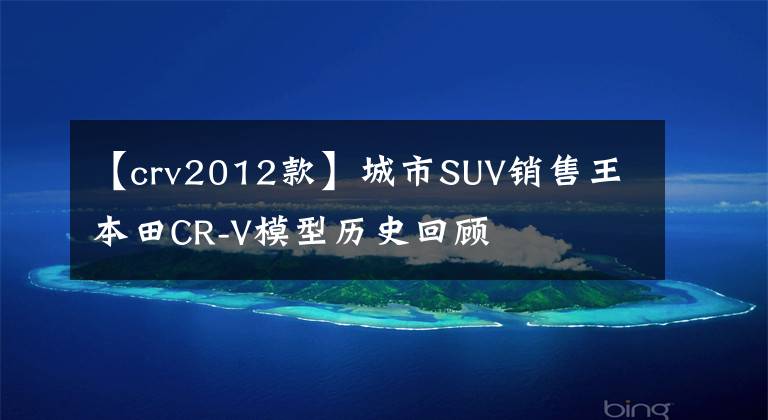 【crv2012款】城市SUV销售王本田CR-V模型历史回顾