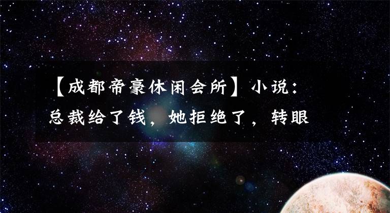 【成都帝豪休闲会所】小说：总裁给了钱，她拒绝了，转眼间以泳装模特的身份站出来，被总裁当场抓住。