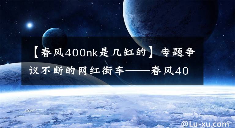 【春风400nk是几缸的】专题争议不断的网红街车——春风400NK，为何还是那么受车友喜爱？