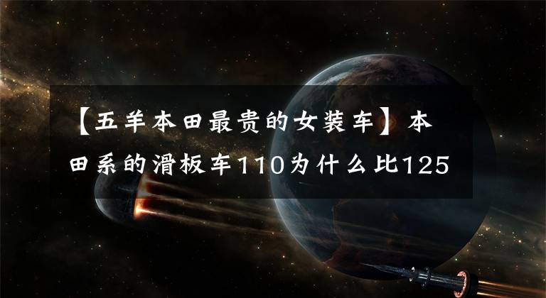 【五羊本田最贵的女装车】本田系的滑板车110为什么比125更贵？