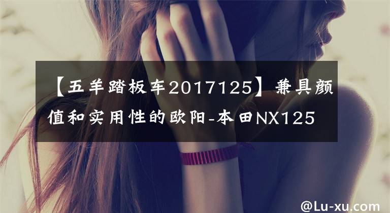 【五羊踏板车2017125】兼具颜值和实用性的欧阳-本田NX125评价文章配图