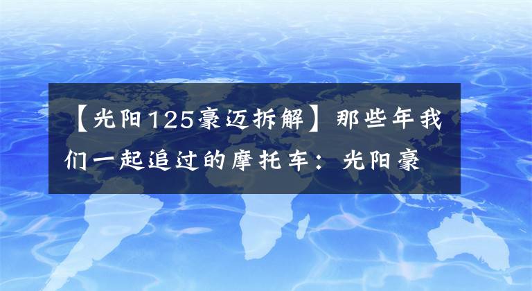 【光阳125豪迈拆解】那些年我们一起追过的摩托车：光阳豪迈125