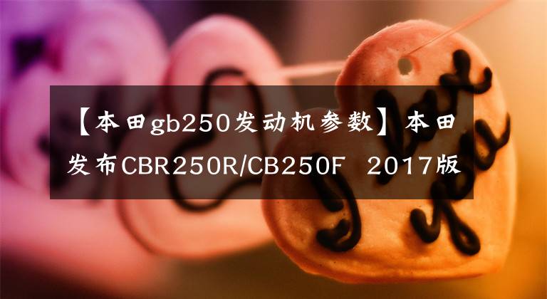 【本田gb250发动机参数】本田发布CBR250R/CB250F  2017版本