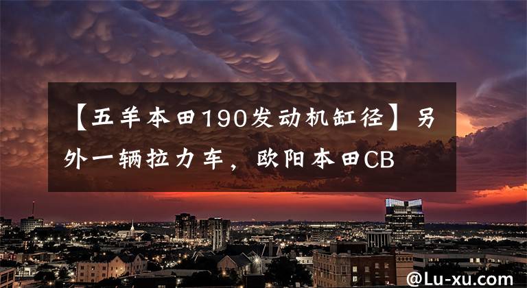 【五羊本田190发动机缸径】另外一辆拉力车，欧阳本田CB  190 x“Mu”正式发布。