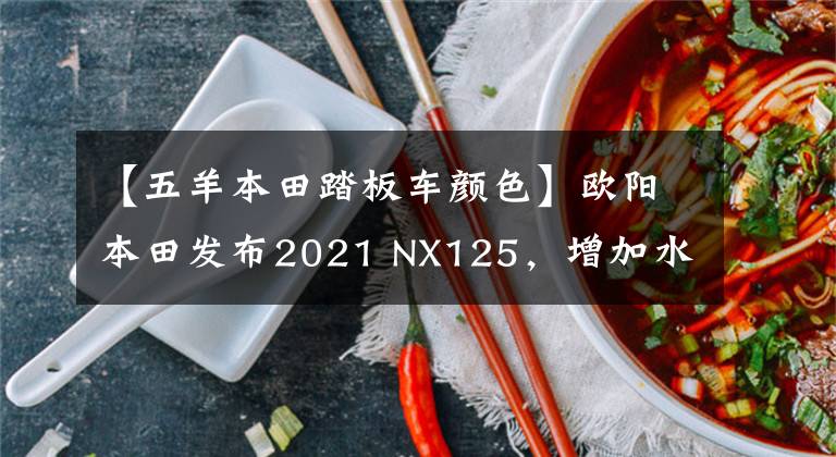 【五羊本田踏板车颜色】欧阳本田发布2021 NX125，增加水泥灰色配色，其他配置不变。