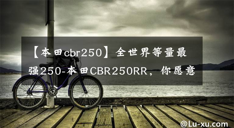 【本田cbr250】全世界等量最强250-本田CBR250RR，你愿意以这个价格买吗？