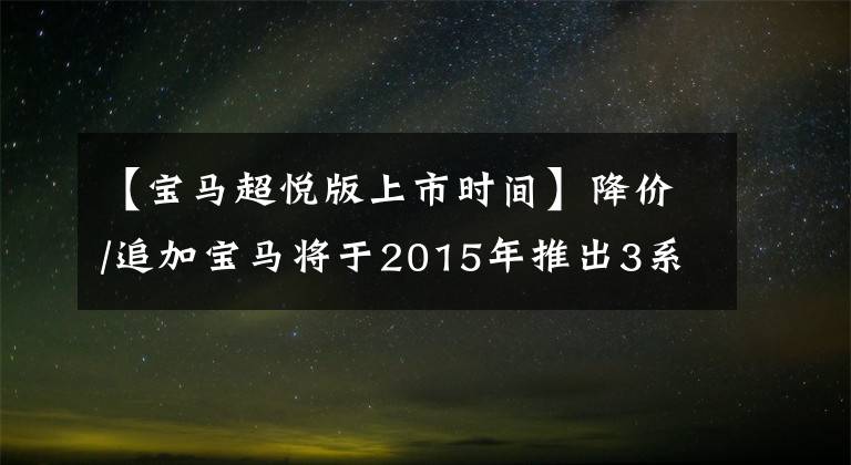 【宝马超悦版上市时间】降价/追加宝马将于2015年推出3系列超线材