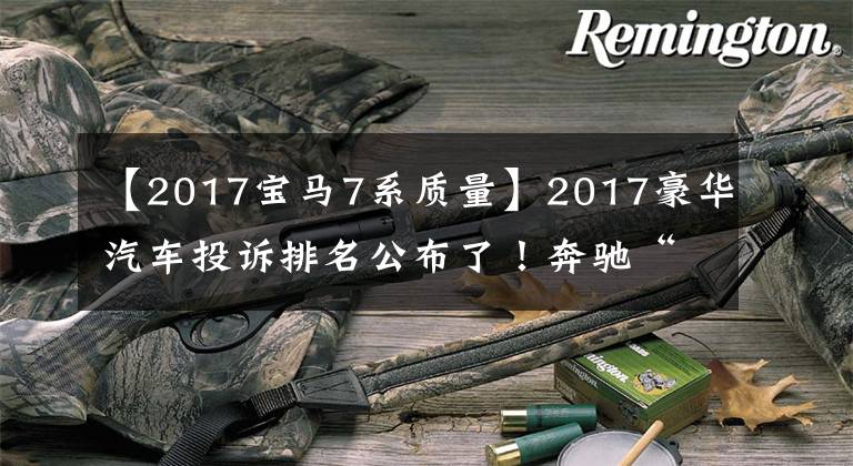 【2017宝马7系质量】2017豪华汽车投诉排名公布了！奔驰“第一名”，发动机故障坑死了文章配图