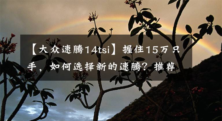 【大众速腾14tsi】握住15万只手，如何选择新的速腾？推荐超过PLUS的1.4T文章配图