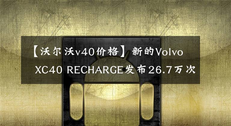 【沃尔沃v40价格】新的Volvo  XC40 RECHARGE发布26.7万次文章配图