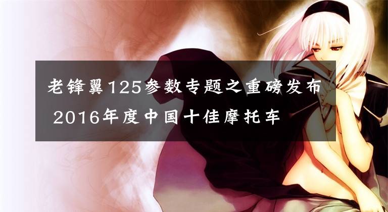 老锋翼125参数专题之重磅发布 2016年度中国十佳摩托车