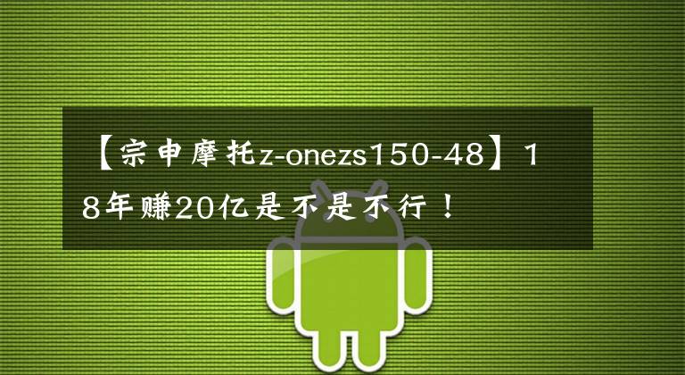 【宗申摩托z-onezs150-48】18年赚20亿是不是不行！文章配图