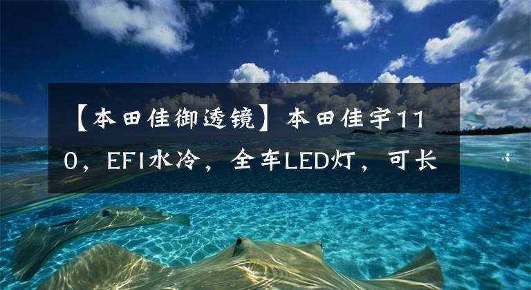 【本田佳御透镜】本田佳宇110，EFI水冷，全车LED灯，可长途旅行。