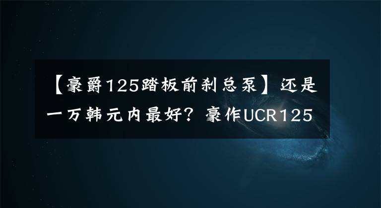 【豪爵125踏板前刹总泵】还是一万韩元内最好？豪作UCR125悄悄地上市了文章配图