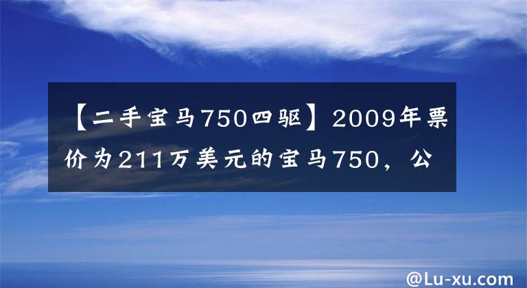 【二手宝马750四驱】2009年票价为211万美元的宝马750，公路飞机，今天很难打九折。