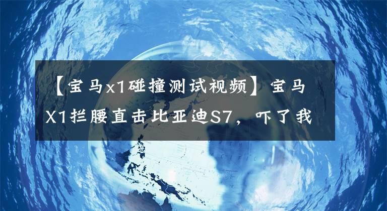 【宝马x1碰撞测试视频】宝马X1拦腰直击比亚迪S7，吓了我一跳！