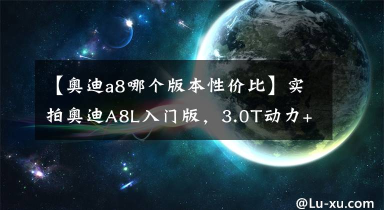 【奥迪a8哪个版本性价比】实拍奥迪A8L入门版，3.0T动力+8AT，车长超5米3，家用商用两不误