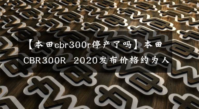 【本田cbr300r停产了吗】本田CBR300R 2020发布价格约为人民币3.3万韩元。