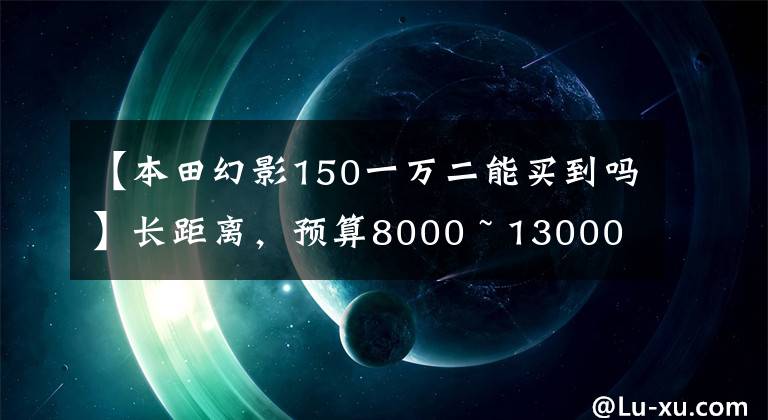 【本田幻影150一万二能买到吗】长距离，预算8000 ~ 13000韩元本田摩托车，请推荐