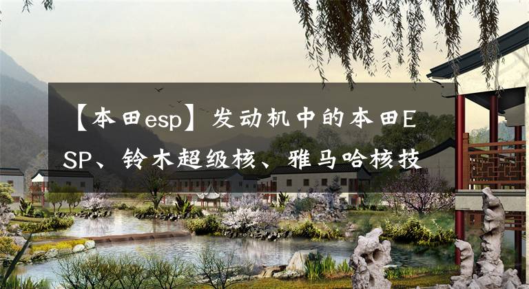 【本田esp】发动机中的本田ESP、铃木超级核、雅马哈核技术哪个更优秀？文章配图