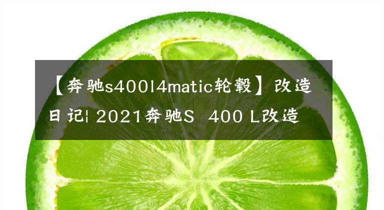 【奔驰s400l4matic轮毂】改造日记| 2021奔驰S  400 L改造运动包围、枢纽、后排娱乐