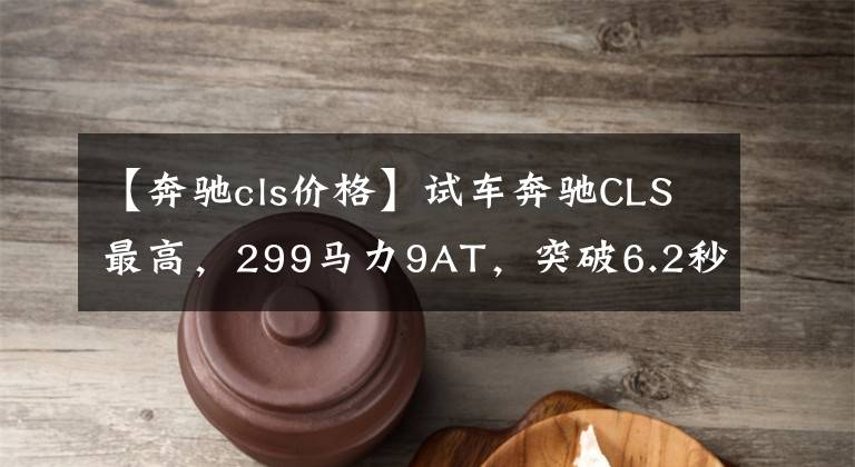 【奔驰cls价格】试车奔驰CLS最高，299马力9AT，突破6.2秒100秒，售价78.32万韩元文章配图