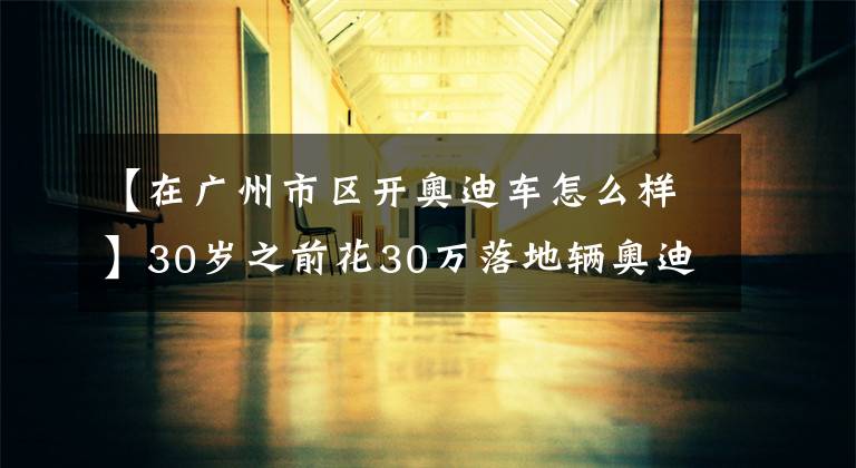 【在广州市区开奥迪车怎么样】30岁之前花30万落地辆奥迪A4L，车友直言在二线城市开更有面子