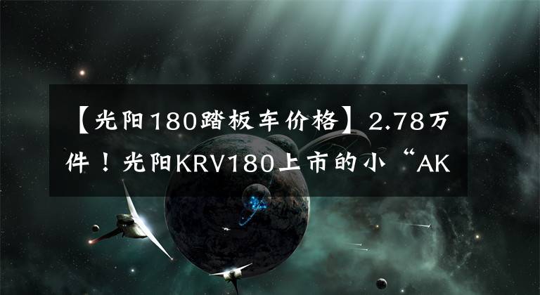 【光阳180踏板车价格】2.78万件！光阳KRV180上市的小“AK”有点飘。文章配图