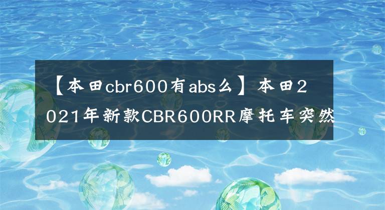 【本田cbr600有abs么】本田2021年新款CBR600RR摩托车突然登场。