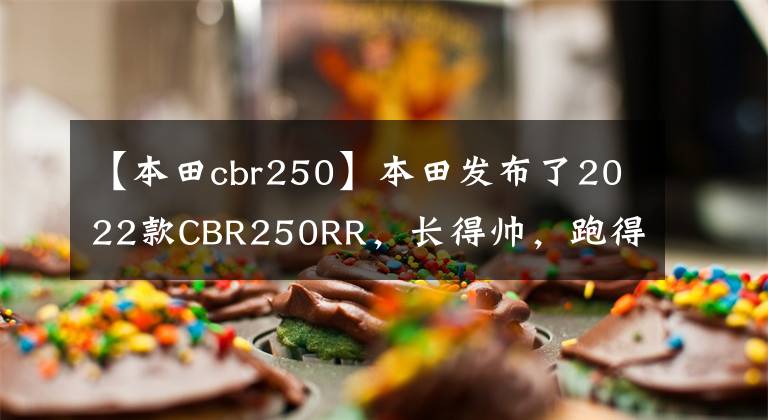 【本田cbr250】本田发布了2022款CBR250RR，长得帅，跑得快，但价格也很贵。