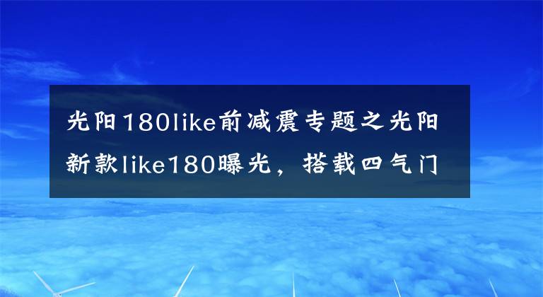 光阳180like前减震专题之光阳新款like180曝光，搭载四气门技术外形直逼Vespa