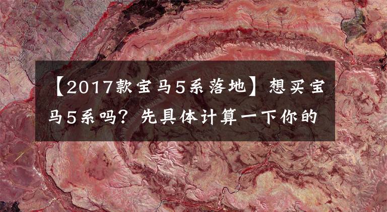 【2017款宝马5系落地】想买宝马5系吗？先具体计算一下你的收入能不能活。