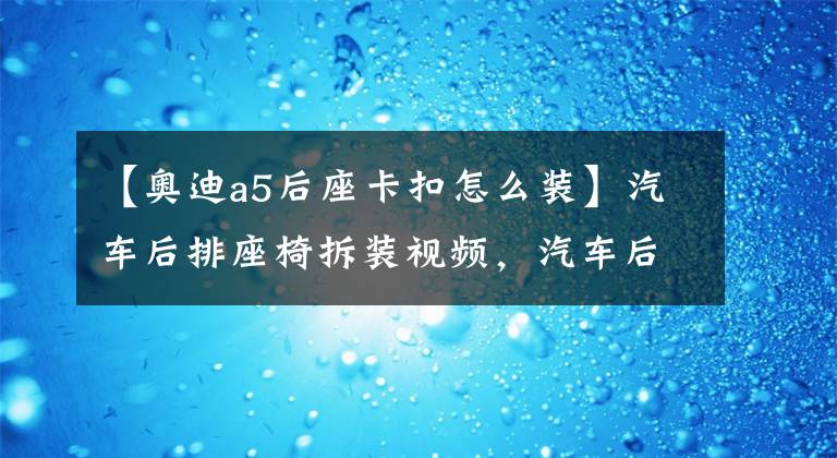 【奥迪a5后座卡扣怎么装】汽车后排座椅拆装视频，汽车后排座椅怎么放倒