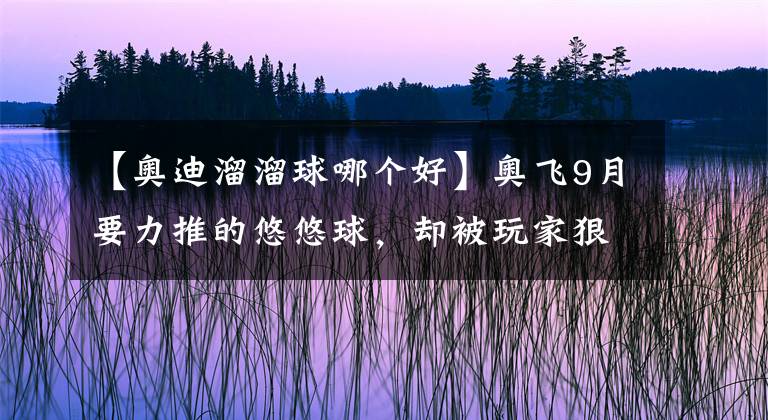 【奥迪溜溜球哪个好】奥飞9月要力推的悠悠球，却被玩家狠狠吐槽了……