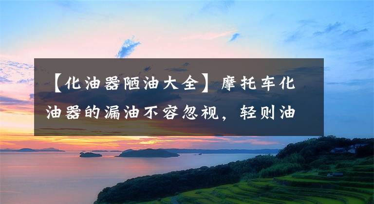 【化油器陋油大全】摩托车化油器的漏油不容忽视，轻则油耗大幅增加，重则引发车辆自燃！文章配图