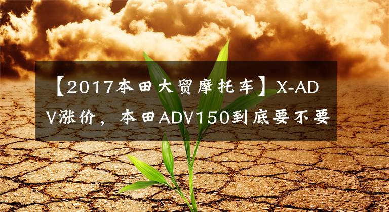 【2017本田大贸摩托车】X-ADV涨价，本田ADV150到底要不要等？