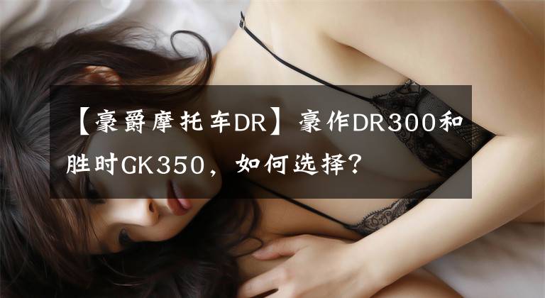 【豪爵摩托车DR】豪作DR300和胜时GK350，如何选择？文章配图