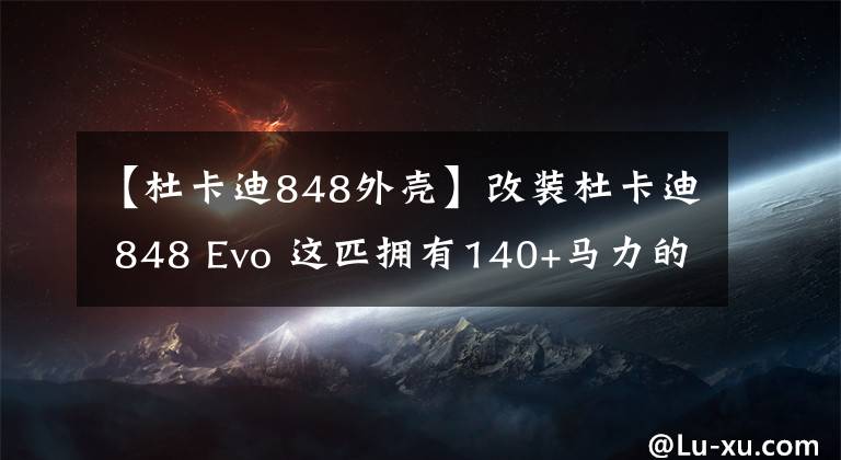 【杜卡迪848外壳】改装杜卡迪 848 Evo 这匹拥有140+马力的“野兽” 令人印象深刻