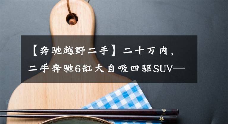 【奔驰越野二手】二十万内，二手奔驰6缸大自吸四驱SUV——GLK300