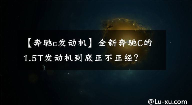 【奔驰c发动机】全新奔驰C的1.5T发动机到底正不正经？文章配图