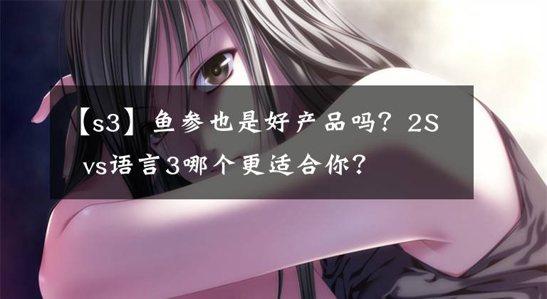 【s3】鱼参也是好产品吗？2S  vs语言3哪个更适合你？文章配图
