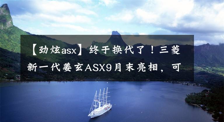 【劲炫asx】终于换代了！三菱新一代姜玄ASX9月末亮相，可能错过了时机。文章配图