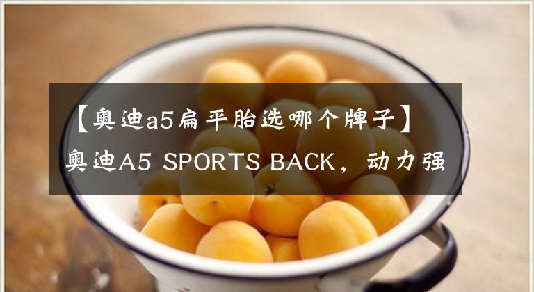 【奥迪a5扁平胎选哪个牌子】奥迪A5 SPORTS BACK，动力强劲，给你不一样的感受