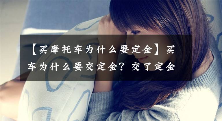 【买摩托车为什么要定金】买车为什么要交定金？交了定金不退款怎么办？文章配图