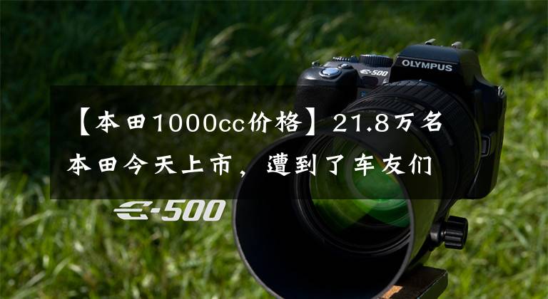 【本田1000cc价格】21.8万名本田今天上市，遭到了车友们的集体吐槽！文章配图
