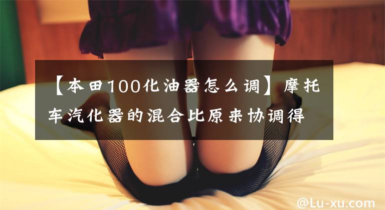 【本田100化油器怎么调】摩托车汽化器的混合比原来协调得这么好，终于找到了简单的方法！文章配图