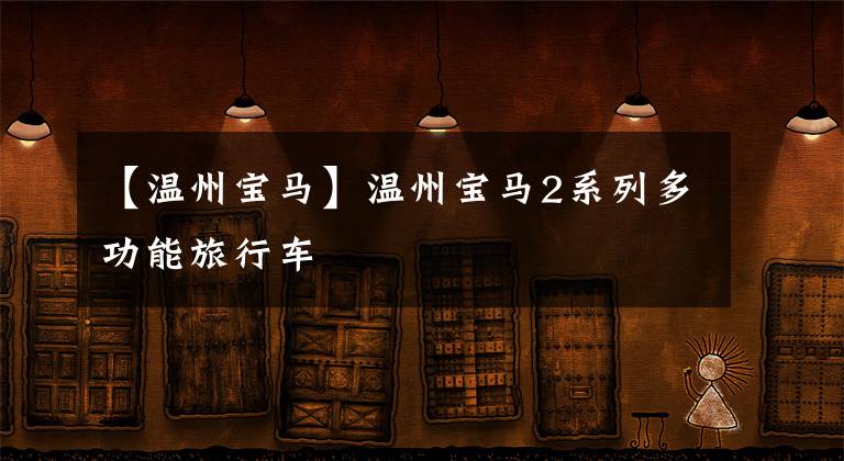【温州宝马】温州宝马2系列多功能旅行车文章配图