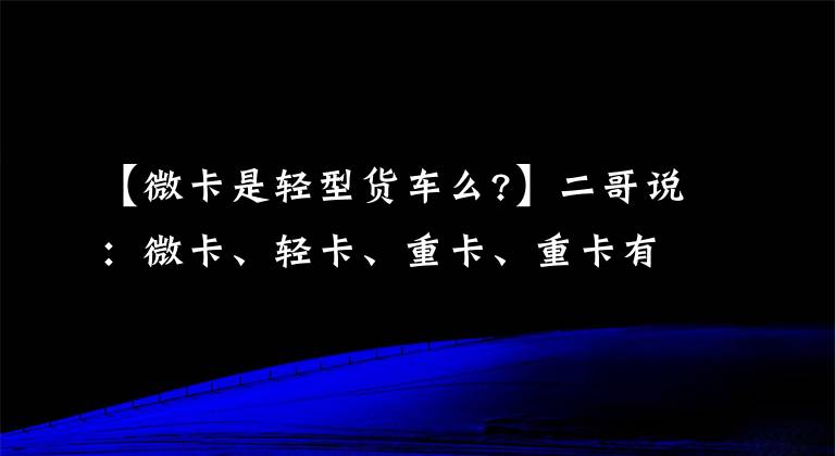 【微卡是轻型货车么?】二哥说：微卡、轻卡、重卡、重卡有什么不同？文章配图